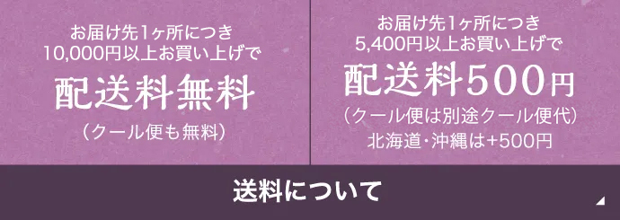 送料について | お届け先1ヶ所につき10,000円以上お買い上げで配送料無料(クール便も無料) | お届け先1ヶ所につき5,400円以上お買い上げで配送料500円(クール便は220円) 北海道・沖縄は+600円