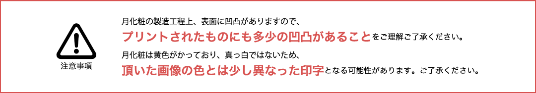 商品の製作工程上、お菓子の表面に凹凸がありますので、プリントされたものにも多少の凹凸があることをご理解ご了承ください。商品の地色が黄みがかっており、真っ白ではないため、頂いた画像の色とは少し異なった印字となる可能性があります。ご了承ください。