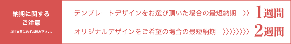 テンプレートデザインをお選び頂いた場合の最短納期 1週間,オリジナルデザインをご希望の場合の最短納期 2週間